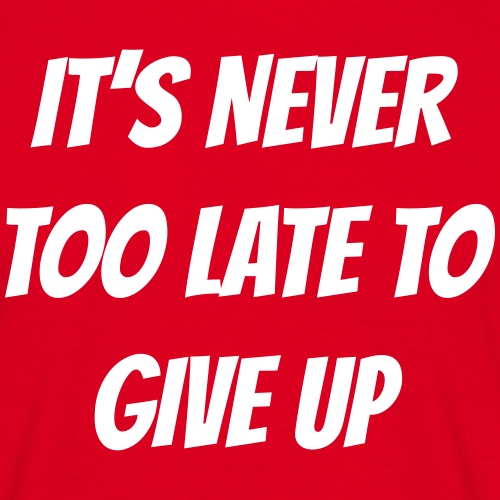 I'ts never too late to give up