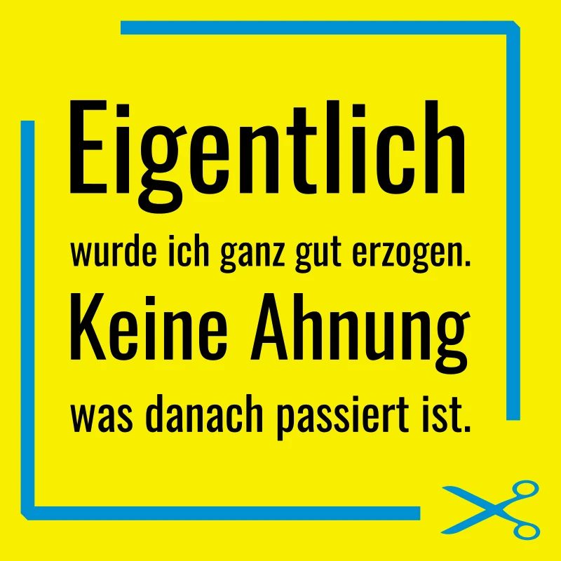Eigentlich wurde ich ganz gut erzogen. Keine Ahnun