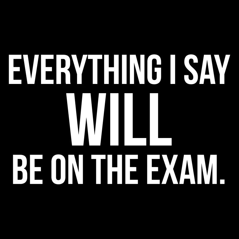 EVERYTHING I SAY WILL BE ON THE EXAM