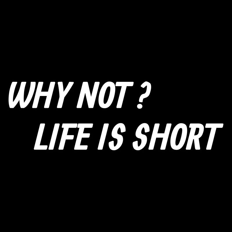 Why not? Life is short