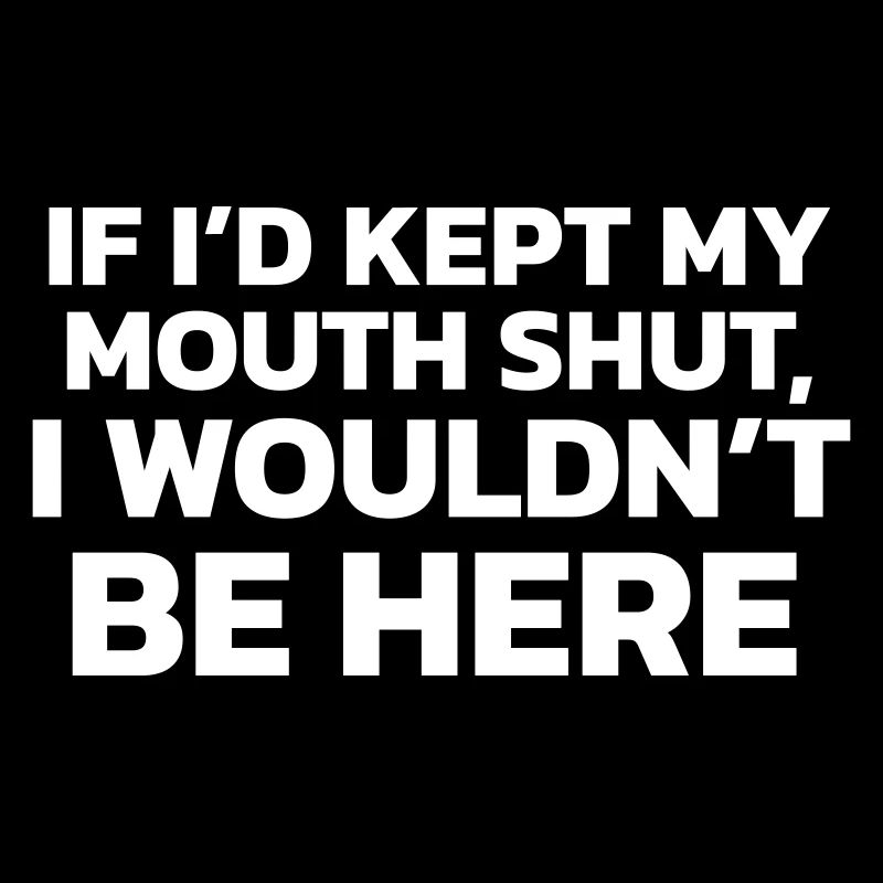 If I had kept my mouth shut, I wouldn't be here!