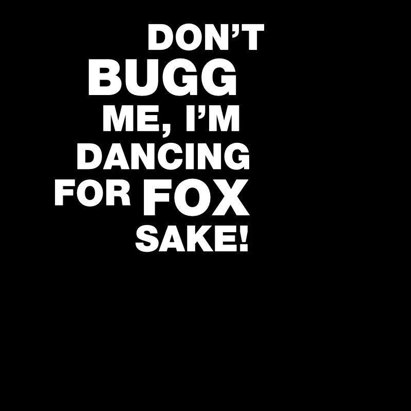 Don t bugg me I m dancing for fox sake