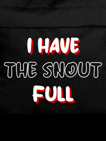 I have the snout full