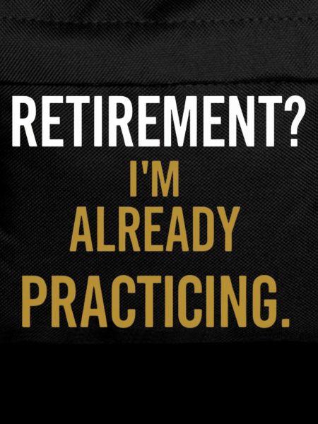 Retirement? I’m already practicing.