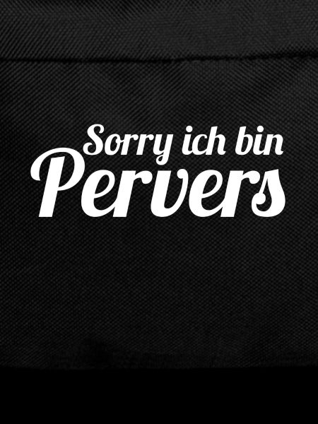 Sorry ich bin Pervers