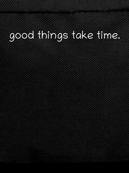 Good things take time.