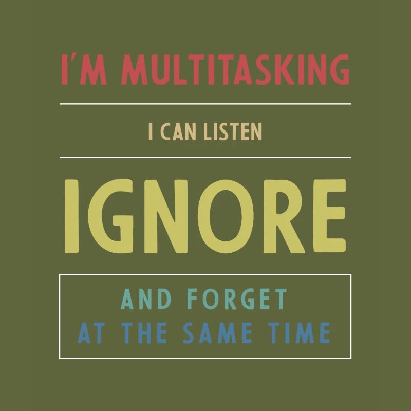 I'm multitasking, i can listen, ignore and forget
