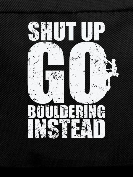 Shut up go Bouldering instead