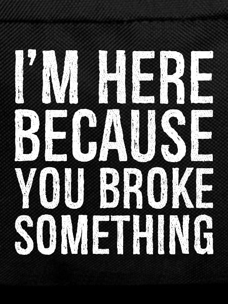 I'm here because you broke something
