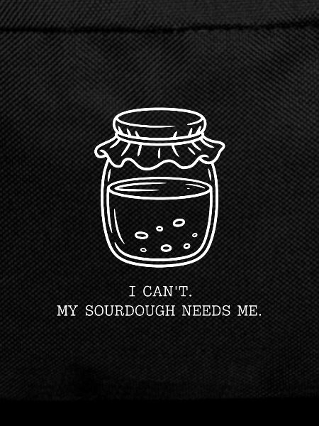 I Can't. My Sourdough Needs Me