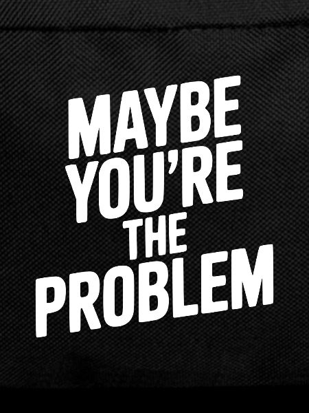 Maybe You're The Problem