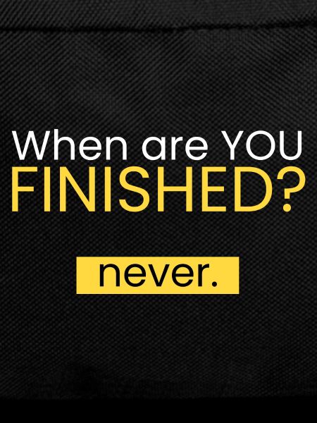 When are you done? Never.
