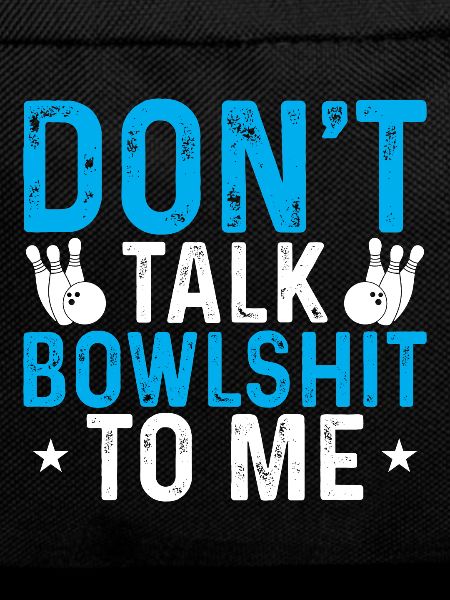 Don't Talk Bowlshit To Me