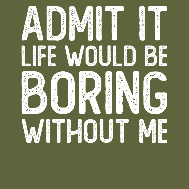 Admit it Life would be boring without me