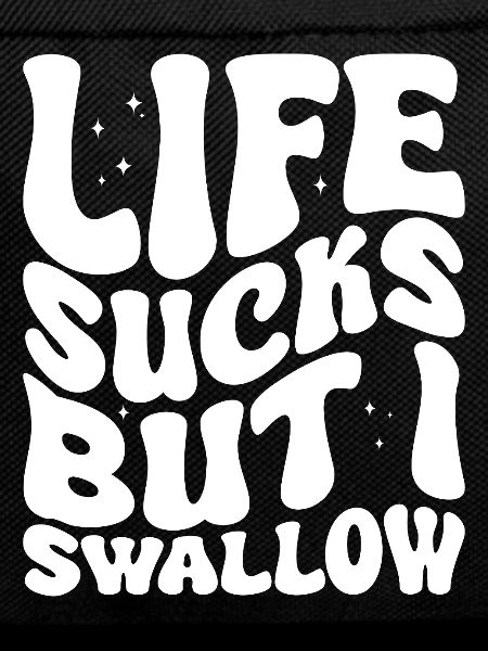 Life Sucks But I Swallow
