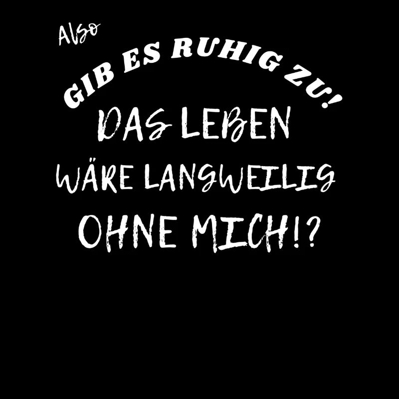 Das Leben wäre langweilig ohne mich!