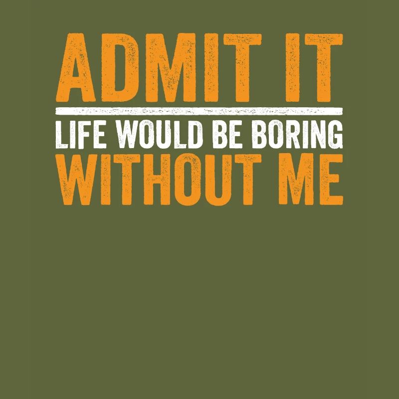 Admit it Life Would Be Boring Without Me