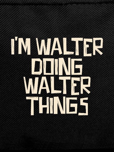I'm Walter doing Walter things