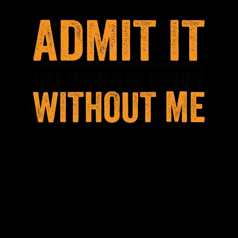 Admit it Life Would Be Boring Without Me