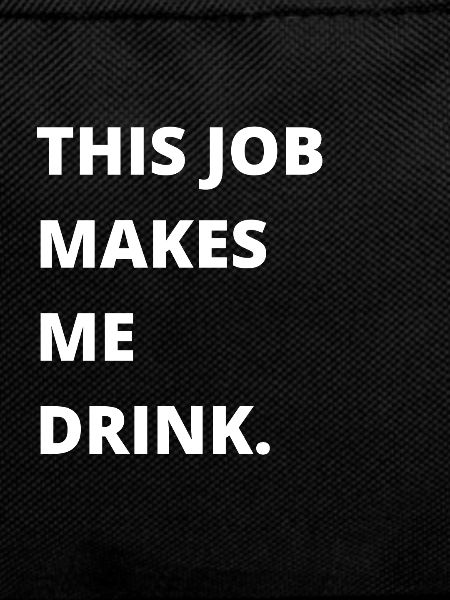 This job makes me drink