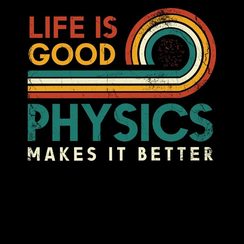 Life is good Physics makes it better Physicists