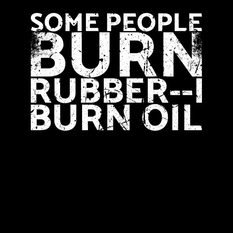Some people burn rubber, I burn oil