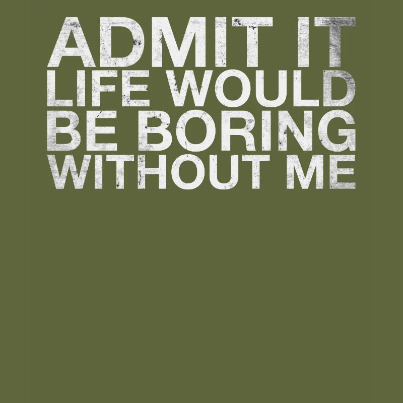 Admit it, life would be boring without me