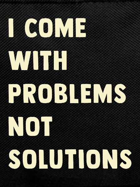 I come with problems, not solutions