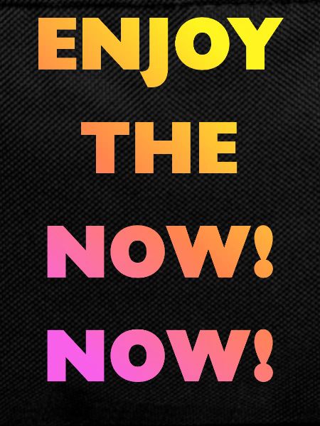 enjoy the now now!