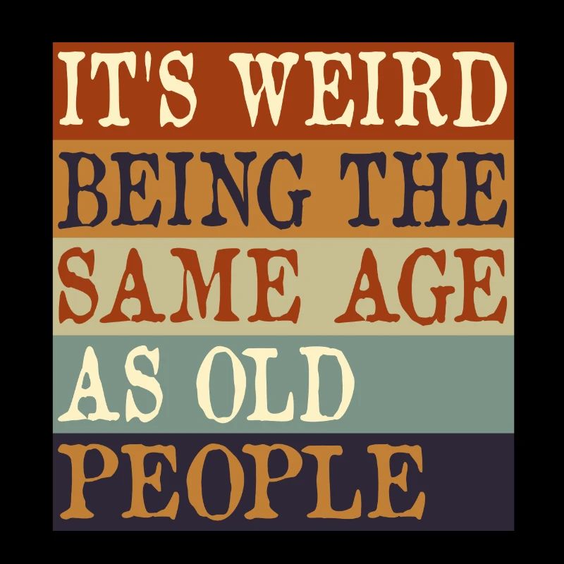 IT'S WEIRD BEING THE SAME AGE AS OLD PEOPLE