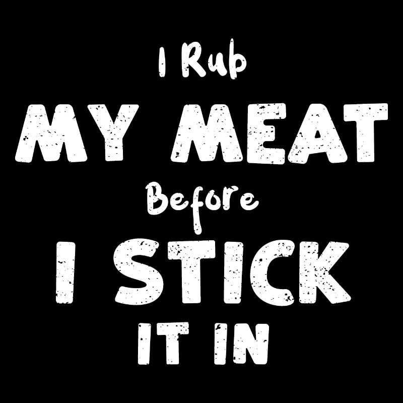 I Rub My Meat Before I Stick It In