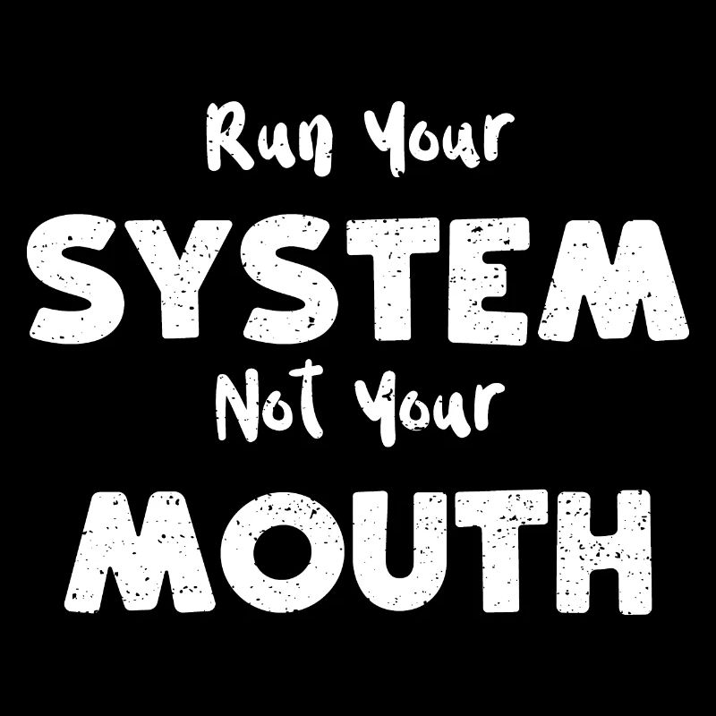 Run Your System Not Your Mouth