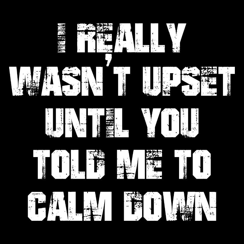I really wasn't upset until you told me to calm