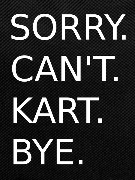 Sorry. Can't. Kart. Bye.