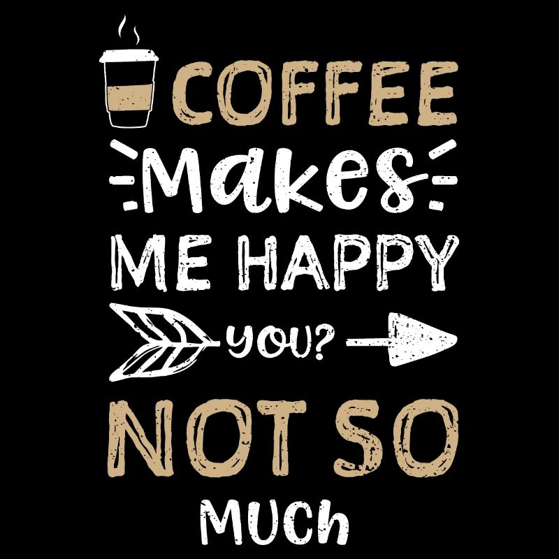 Coffee Makes Me Happy You? Not S...