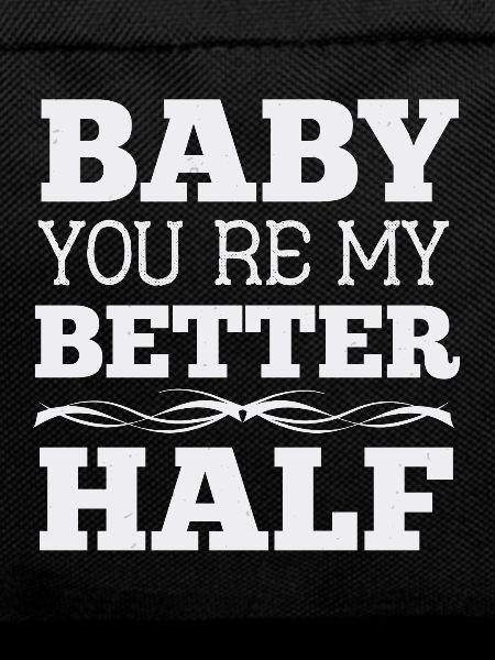 Baby, you’re my better half