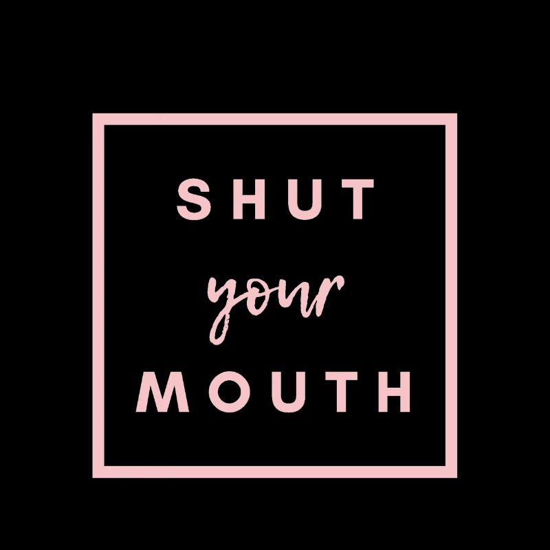 SHUT YOUR MOUTH