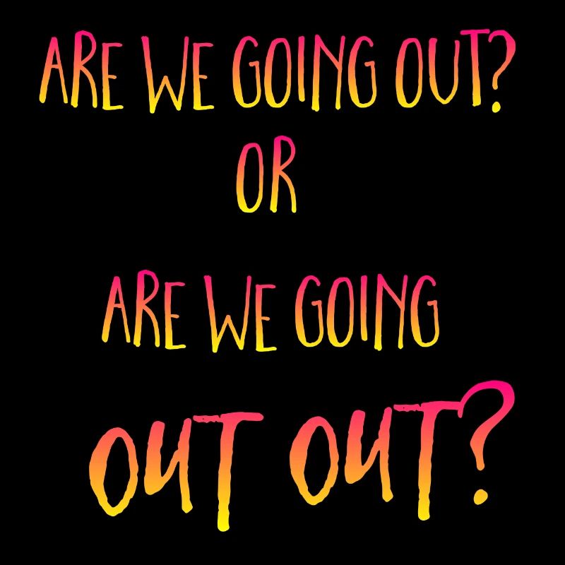 are we going out out?