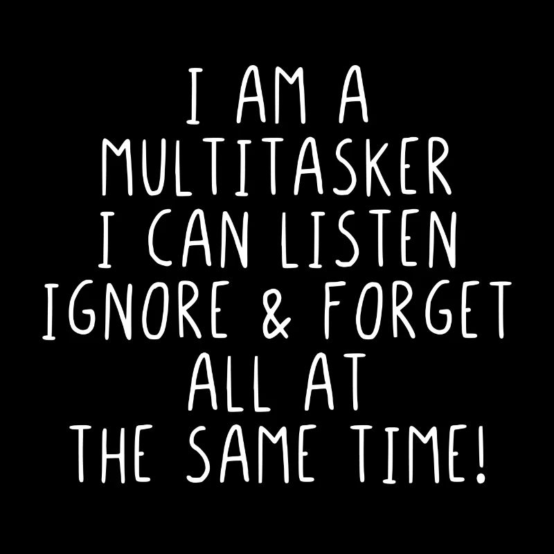 I am a Multitasker I can listen ignore & forget