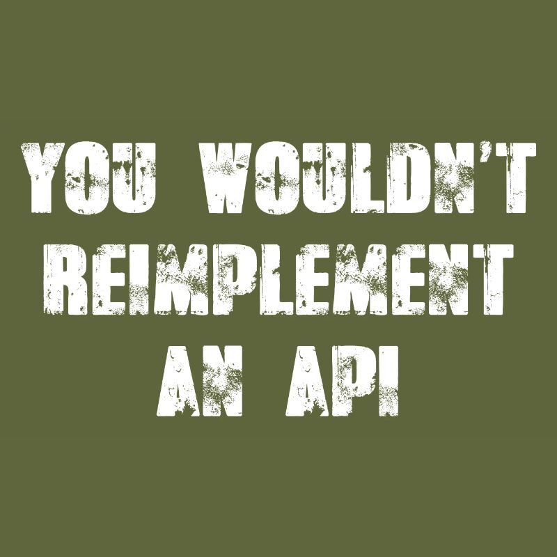 You wouldn't reimplement an API