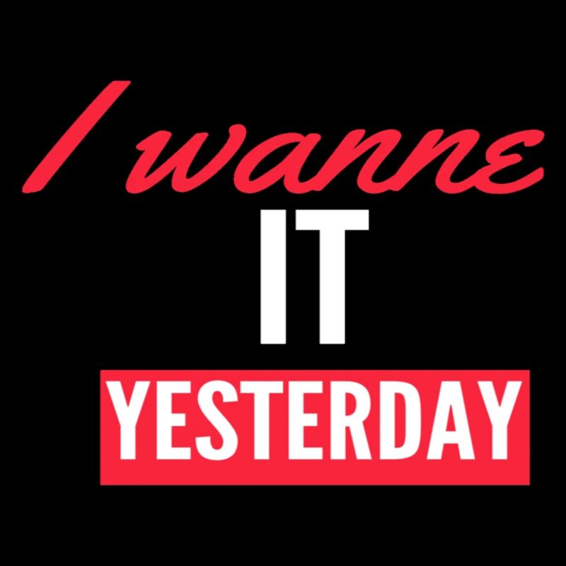 I Wanne it yesterday