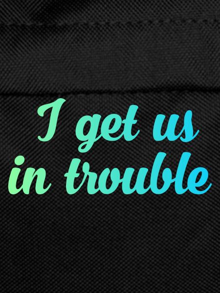 I get us in trouble