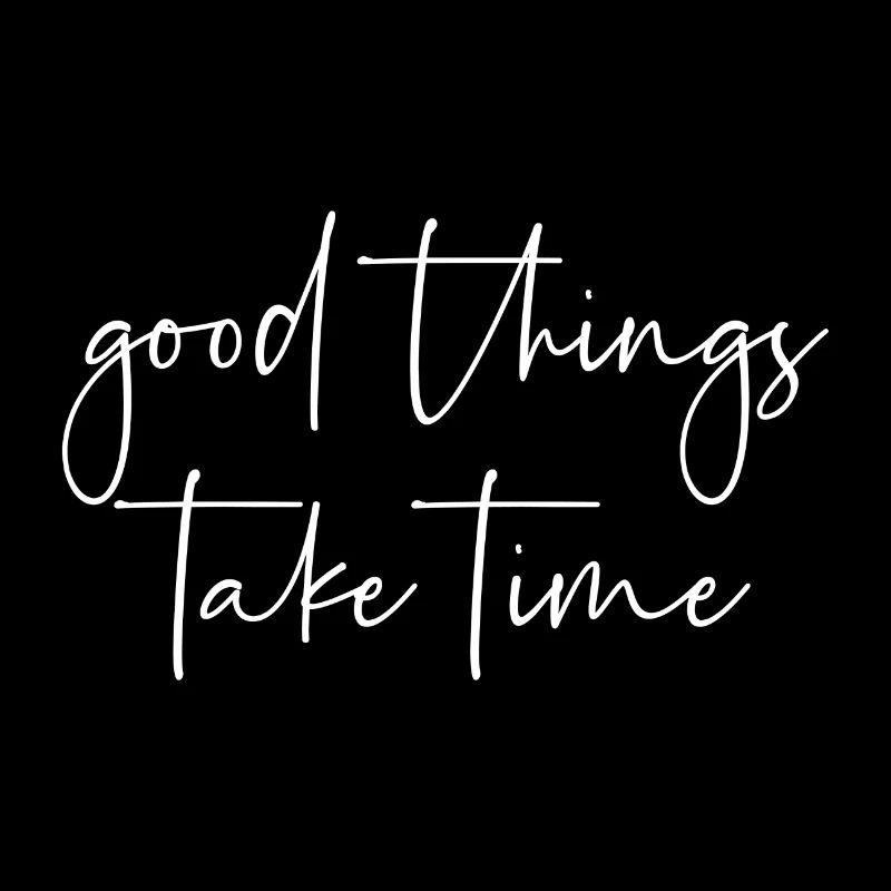 Good things take time