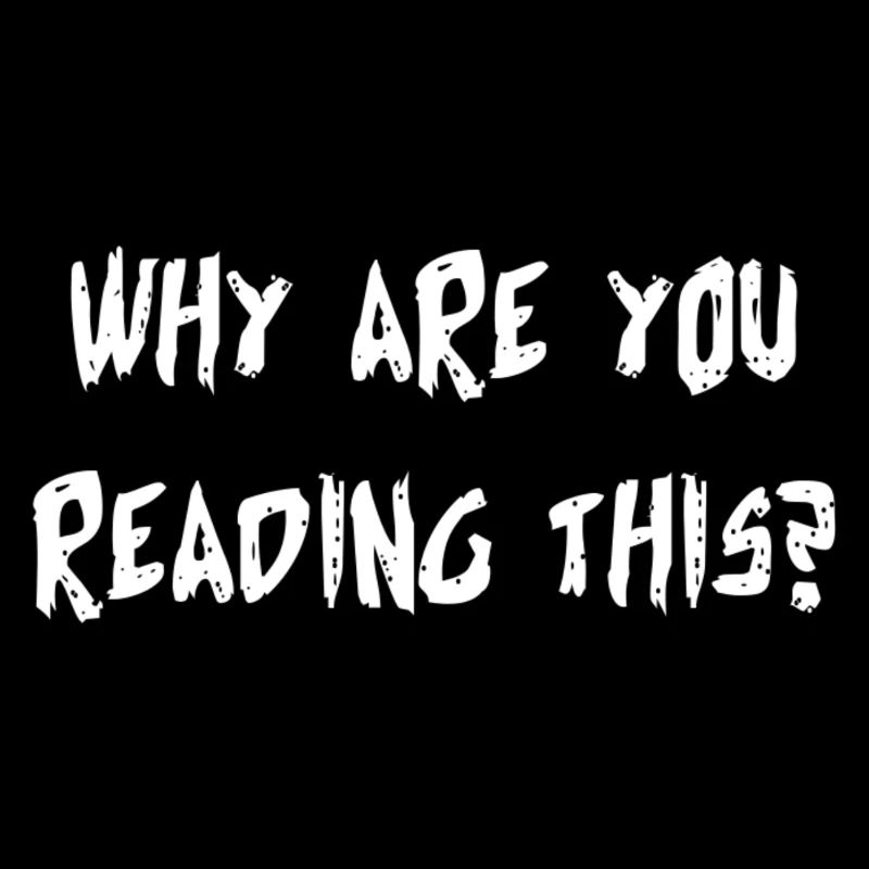 WHY ARE YOU READING THIS