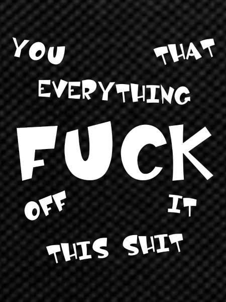 FUCK YOU | ME | THIS | EVERYTHING