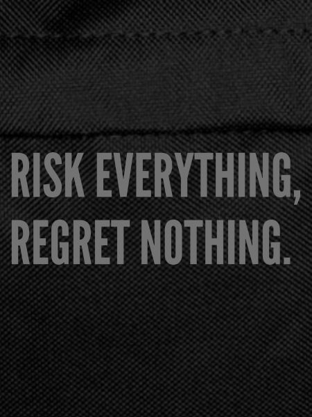 Risk everything, regret nothing.
