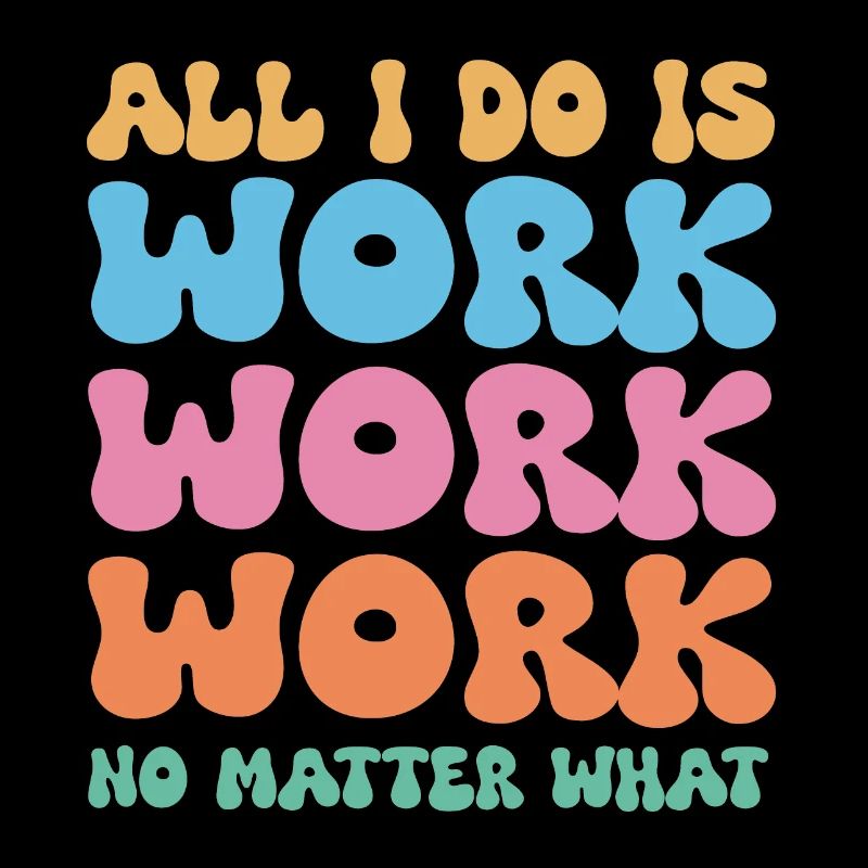 All I do is work work work no matter what
