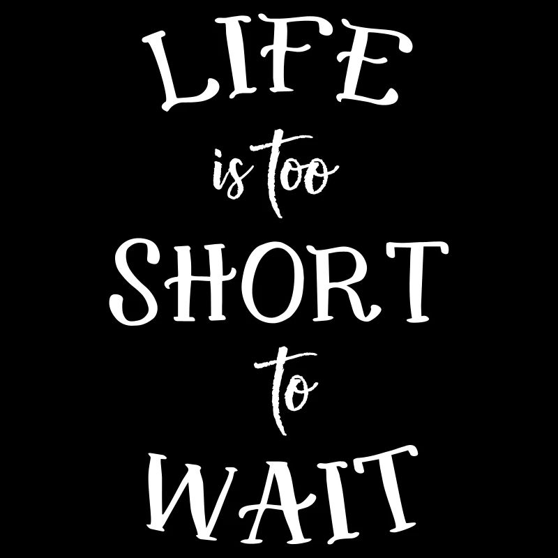 Life is too short to wait