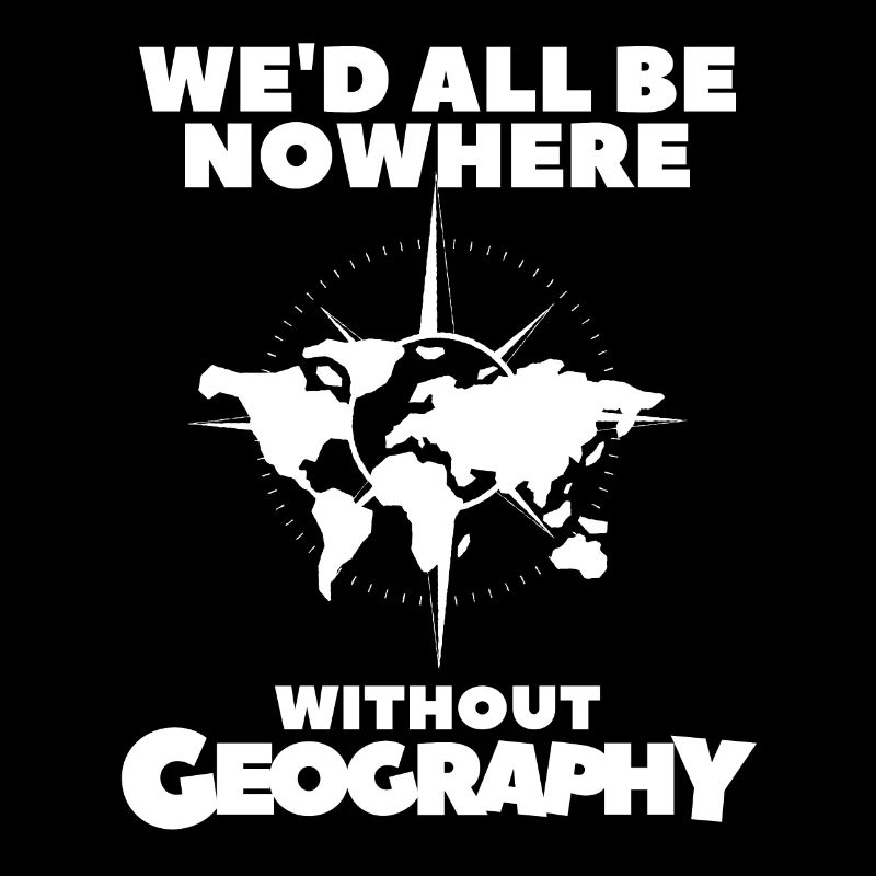 We'd All Be Nowhere Without Geography Geographer