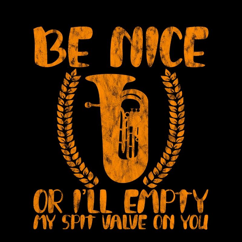 Be Nice Or I'll Empty My Spit Valve On You